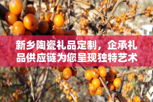 新乡陶瓷礼品定制，企承礼品供应链为您呈现独特艺术魅力