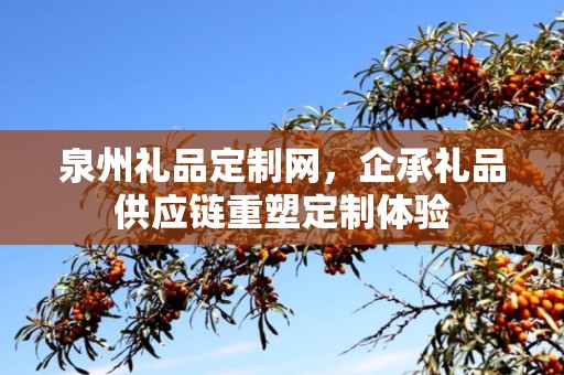 泉州礼品定制网，企承礼品供应链重塑定制体验
