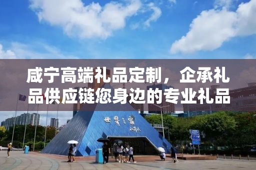 咸宁高端礼品定制，企承礼品供应链您身边的专业礼品定制公司