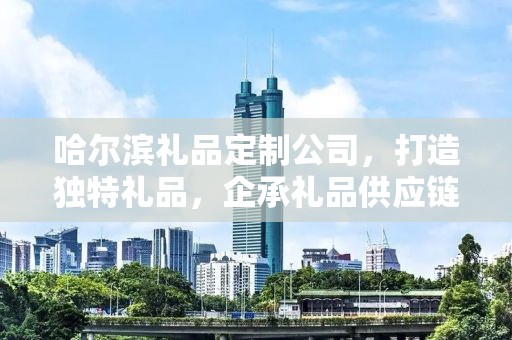哈尔滨礼品定制公司，打造独特礼品，企承礼品供应链卓越服务