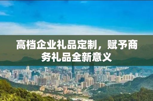 高档企业礼品定制，赋予商务礼品全新意义