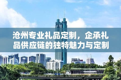 沧州专业礼品定制，企承礼品供应链的独特魅力与定制之旅