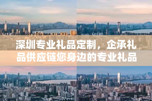 深圳专业礼品定制，企承礼品供应链您身边的专业礼品定制公司