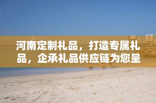 河南定制礼品，打造专属礼品，企承礼品供应链为您呈现