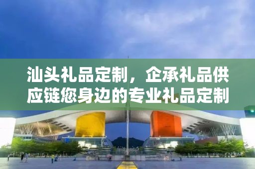 汕头礼品定制，企承礼品供应链您身边的专业礼品定制公司