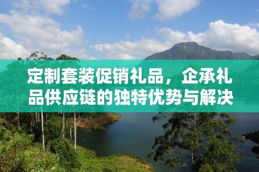 定制套装促销礼品，企承礼品供应链的独特优势与解决方案