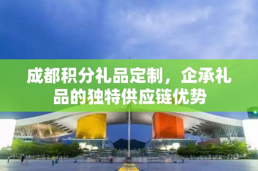 成都积分礼品定制，企承礼品的独特供应链优势